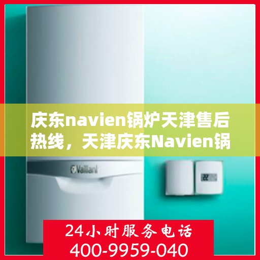 庆东navien锅炉天津售后热线，天津庆东Navien锅炉售后服务热线及解决方案支持中心