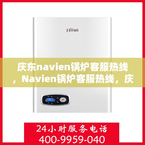 庆东navien锅炉客服热线，Navien锅炉客服热线，庆东锅炉的专业支持与贴心服务
