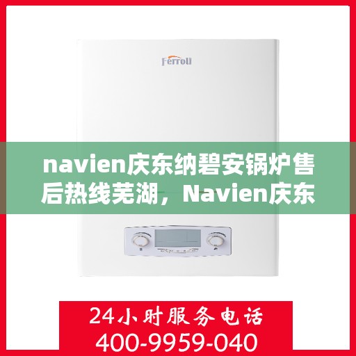 navien庆东纳碧安锅炉售后热线芜湖，Navien庆东纳碧安锅炉芜湖售后热线及服务一览