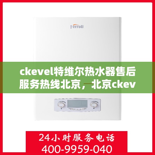 ckevel特维尔热水器售后服务热线北京，北京ckevel特维尔热水器售后服务热线全解析