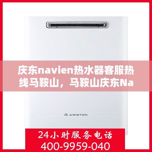 庆东navien热水器客服热线马鞍山，马鞍山庆东Navien热水器客服热线指南，专业解答与贴心服务