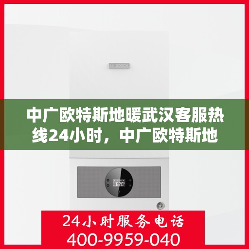 中广欧特斯地暖武汉客服热线24小时，中广欧特斯地暖武汉全天候客服热线，贴心服务不打烊
