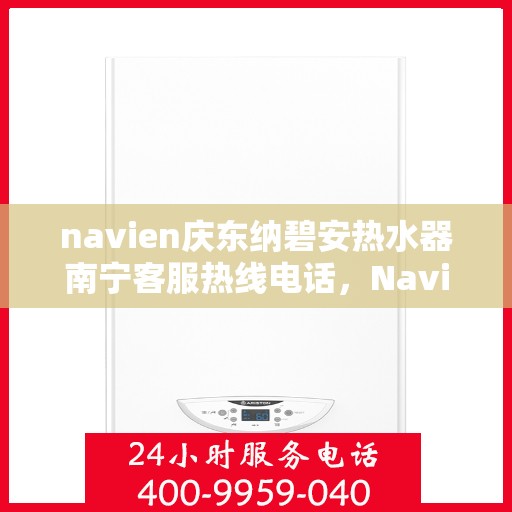 navien庆东纳碧安热水器南宁客服热线电话，Navien庆东纳碧安热水器南宁客服热线电话详解，专业支持与解决方案