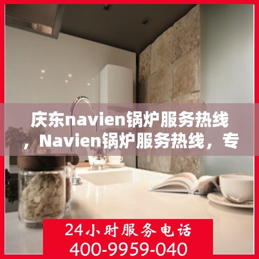 庆东navien锅炉服务热线，Navien锅炉服务热线，专业解答，贴心保障