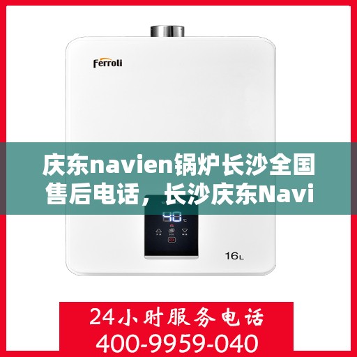 庆东navien锅炉长沙全国售后电话，长沙庆东Navien锅炉全国售后电话及维修服务解析