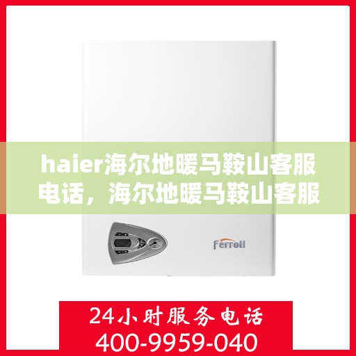 haier海尔地暖马鞍山客服电话，海尔地暖马鞍山客服热线，专业解答与贴心服务
