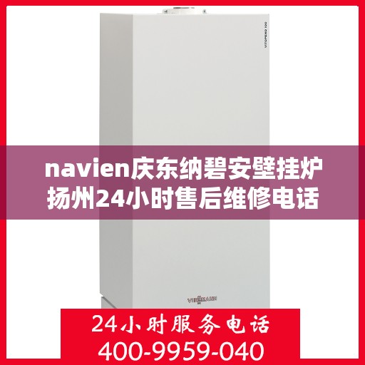 navien庆东纳碧安壁挂炉扬州24小时售后维修电话，Navien庆东纳碧安壁挂炉扬州全天候售后维修服务热线