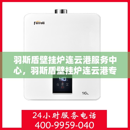 羽斯盾壁挂炉连云港服务中心，羽斯盾壁挂炉连云港专业服务中心