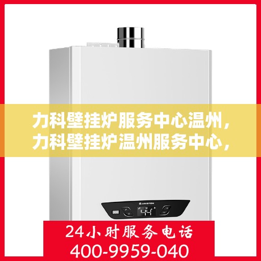 力科壁挂炉服务中心温州，力科壁挂炉温州服务中心，专业维修与贴心服务