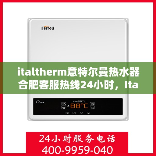 italtherm意特尔曼热水器合肥客服热线24小时，Italtherm意特尔曼热水器合肥客服热线全天候服务，24小时为您解答疑问！