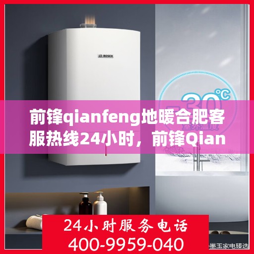 前锋qianfeng地暖合肥客服热线24小时，前锋Qianfeng地暖合肥全天候客服热线