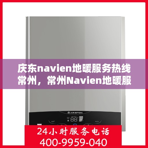 庆东navien地暖服务热线常州，常州Navien地暖服务热线，专业解决您的地暖问题