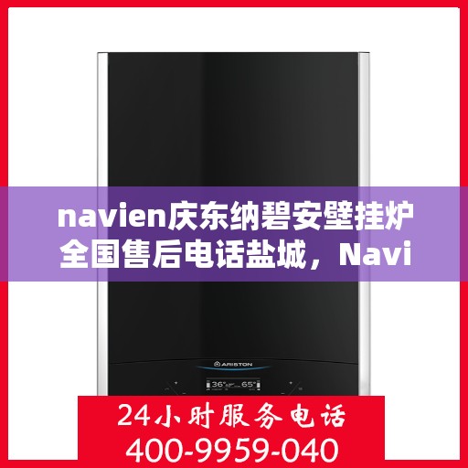 navien庆东纳碧安壁挂炉全国售后电话盐城，Navien庆东纳碧安壁挂炉盐城售后专线，专业维修服务团队为您解答疑难！