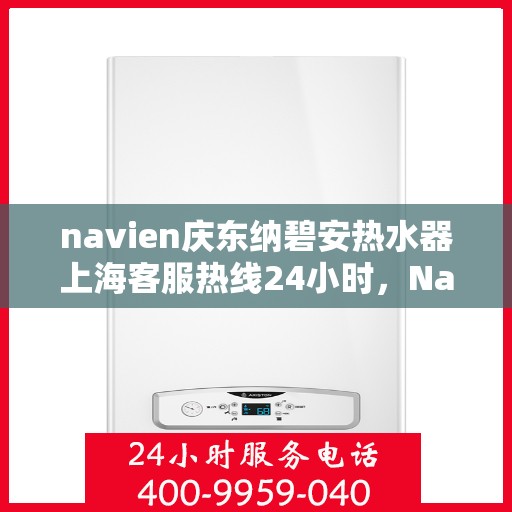 navien庆东纳碧安热水器上海客服热线24小时，Navien庆东纳碧安热水器上海全天候客服热线，贴心服务，温暖您的每一刻