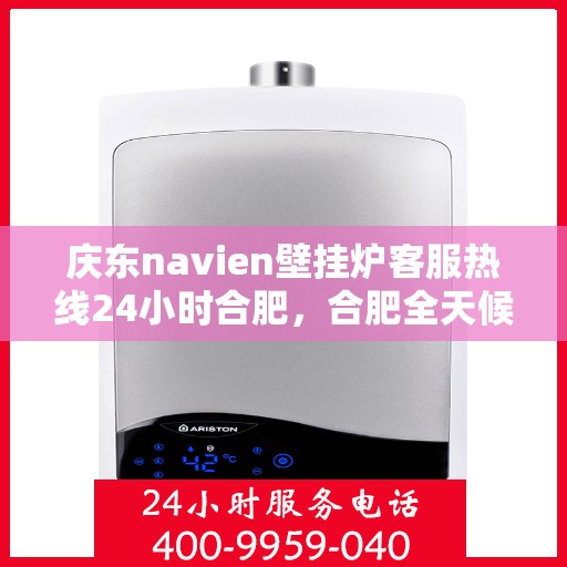 庆东navien壁挂炉客服热线24小时合肥，合肥全天候服务，庆东Navien壁挂炉客服热线指南