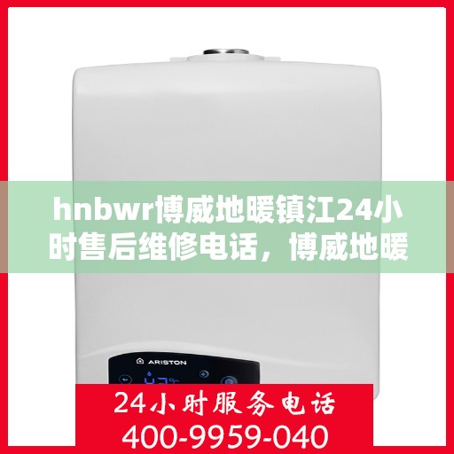 hnbwr博威地暖镇江24小时售后维修电话，博威地暖镇江全天候售后维修服务热线