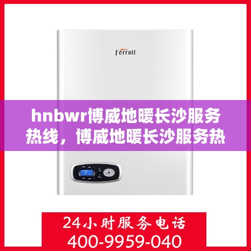 hnbwr博威地暖长沙服务热线，博威地暖长沙服务热线，专业温暖，一触即达
