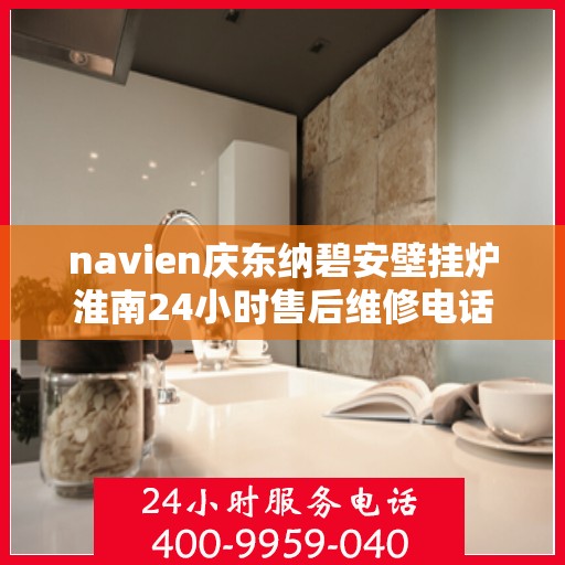 navien庆东纳碧安壁挂炉淮南24小时售后维修电话，Navien庆东纳碧安壁挂炉淮南全天候售后维修服务热线