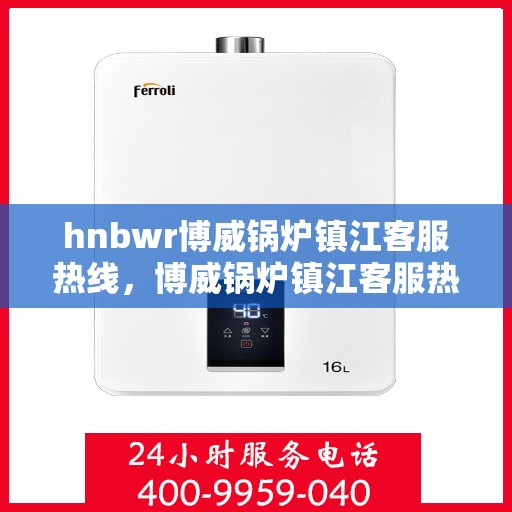 hnbwr博威锅炉镇江客服热线，博威锅炉镇江客服热线，专业解答，贴心服务
