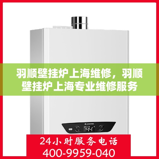 羽顺壁挂炉上海维修，羽顺壁挂炉上海专业维修服务
