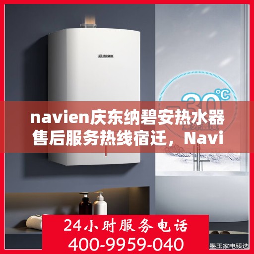 navien庆东纳碧安热水器售后服务热线宿迁，Navien庆东纳碧安热水器宿迁售后服务热线及维修指南