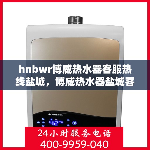 hnbwr博威热水器客服热线盐城，博威热水器盐城客服热线专业服务，为您解答疑惑