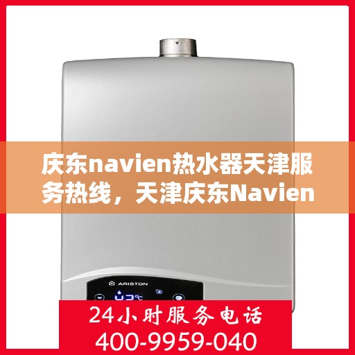 庆东navien热水器天津服务热线，天津庆东Navien热水器服务热线，专业维修与售后支持