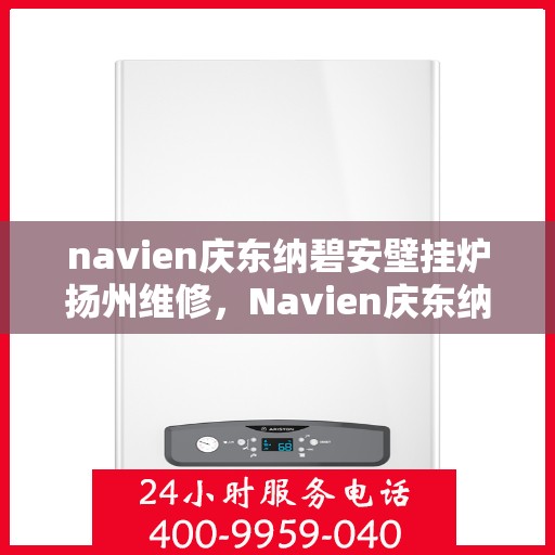navien庆东纳碧安壁挂炉扬州维修，Navien庆东纳碧安壁挂炉扬州专业维修服务