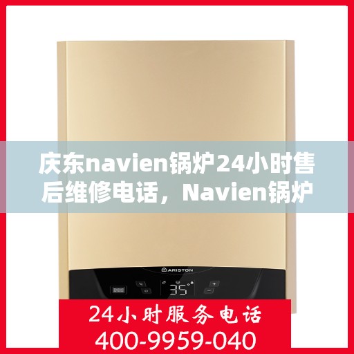 庆东navien锅炉24小时售后维修电话，Navien锅炉全天候售后维修热线，24小时专业响应服务