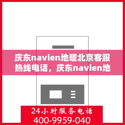 庆东navien地暖北京客服热线电话，庆东navien地暖北京客服热线全攻略，专业解答，贴心服务