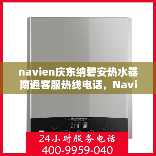 navien庆东纳碧安热水器南通客服热线电话，Navien庆东纳碧安热水器南通客服热线电话详解