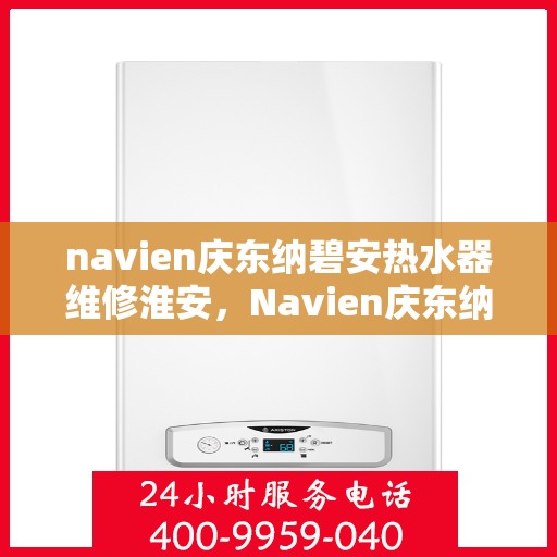 navien庆东纳碧安热水器维修淮安，Navien庆东纳碧安热水器淮安专业维修服务