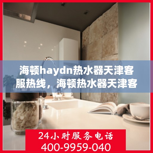 海顿haydn热水器天津客服热线，海顿热水器天津客服热线，专业解答，贴心服务
