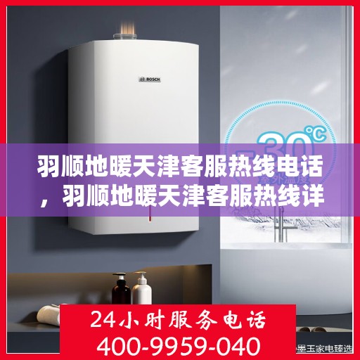 羽顺地暖天津客服热线电话，羽顺地暖天津客服热线详解，专业解答，贴心服务！