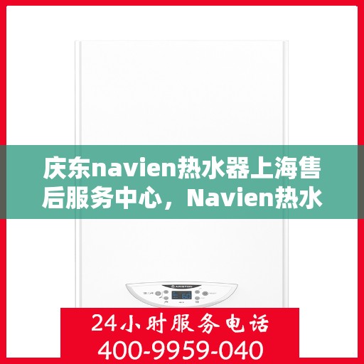 庆东navien热水器上海售后服务中心，Navien热水器上海售后服务中心，专业维修，贴心服务