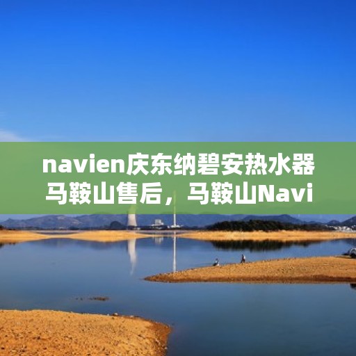 navien庆东纳碧安热水器马鞍山售后，马鞍山Navien庆东纳碧安热水器专业售后服务中心