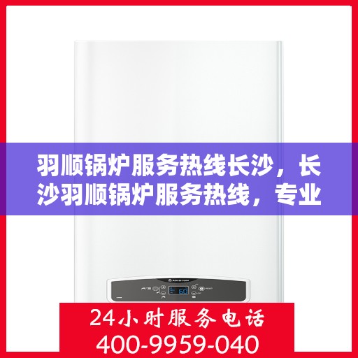 羽顺锅炉服务热线长沙，长沙羽顺锅炉服务热线，专业解决您的锅炉问题