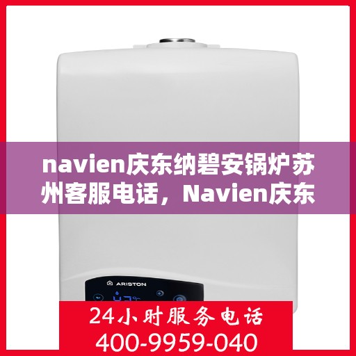 navien庆东纳碧安锅炉苏州客服电话，Navien庆东纳碧安锅炉苏州客服热线及咨询专线服务指南