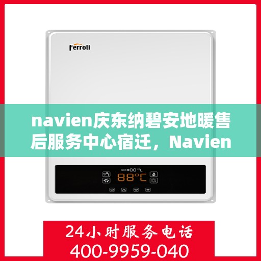 navien庆东纳碧安地暖售后服务中心宿迁，Navien庆东纳碧安地暖宿迁售后服务中心，专业维修与贴心服务