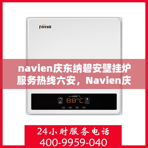 navien庆东纳碧安壁挂炉服务热线六安，Navien庆东纳碧安壁挂炉服务热线在六安，专业团队为您解答疑问，贴心服务保障您的温暖生活