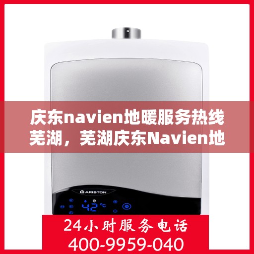 庆东navien地暖服务热线芜湖，芜湖庆东Navien地暖服务热线，专业解决您的地暖问题