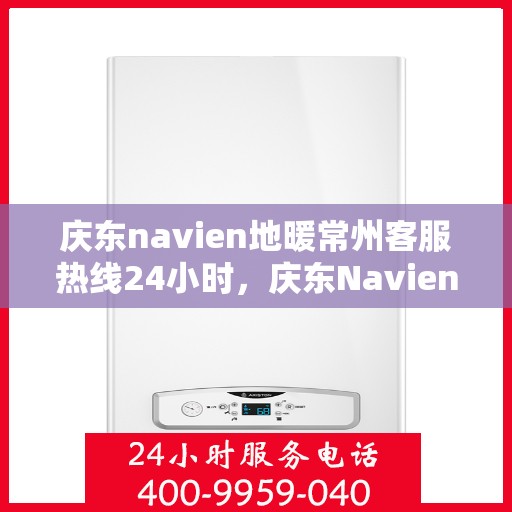 庆东navien地暖常州客服热线24小时，庆东Navien地暖常州全天候客服热线，温暖连接您的每一个需求