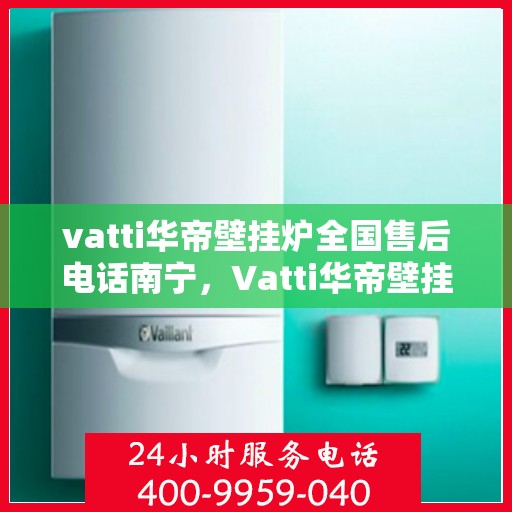 vatti华帝壁挂炉全国售后电话南宁，Vatti华帝壁挂炉全国售后电话南宁服务热线及售后保障解析