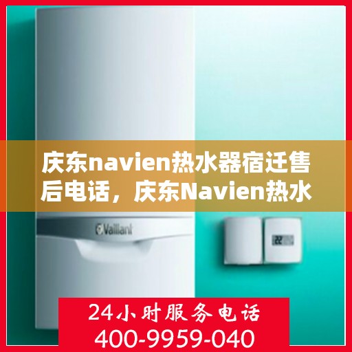庆东navien热水器宿迁售后电话，庆东Navien热水器宿迁售后服务热线及维修指南