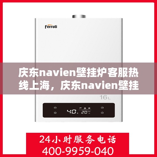 庆东navien壁挂炉客服热线上海，庆东navien壁挂炉上海客服热线全面服务指南