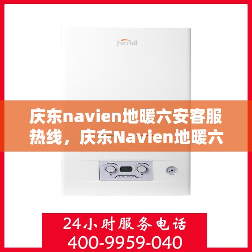 庆东navien地暖六安客服热线，庆东Navien地暖六安客服热线，专业支持与温暖服务的结合