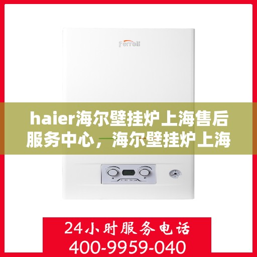 haier海尔壁挂炉上海售后服务中心，海尔壁挂炉上海售后服务中心，专业维修与贴心服务