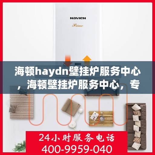 海顿haydn壁挂炉服务中心，海顿壁挂炉服务中心，专业维修与贴心服务