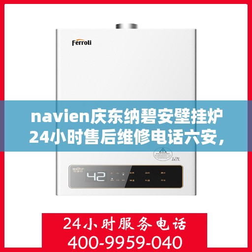 navien庆东纳碧安壁挂炉24小时售后维修电话六安，Navien庆东纳碧安壁挂炉全天候售后维修服务热线，六安专业维修团队为您解答疑难