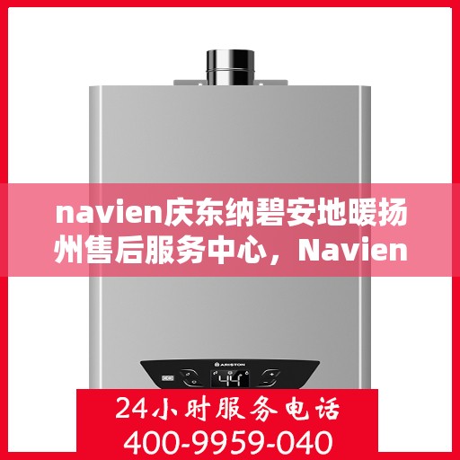 navien庆东纳碧安地暖扬州售后服务中心，Navien庆东纳碧安地暖扬州售后服务中心，专业维修，贴心服务